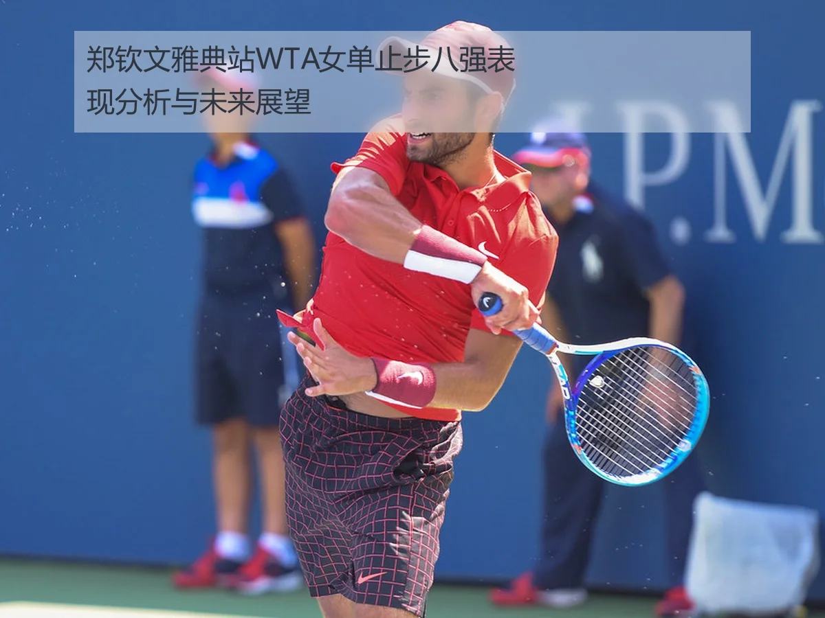 郑钦文雅典站WTA女单止步八强表现分析与未来展望