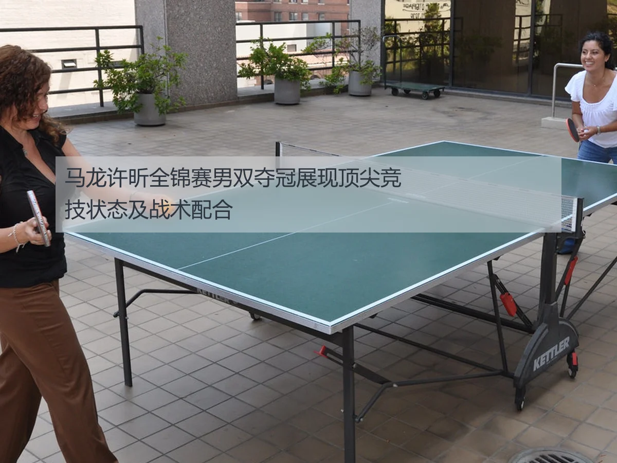 马龙许昕全锦赛男双夺冠展现顶尖竞技状态及战术配合