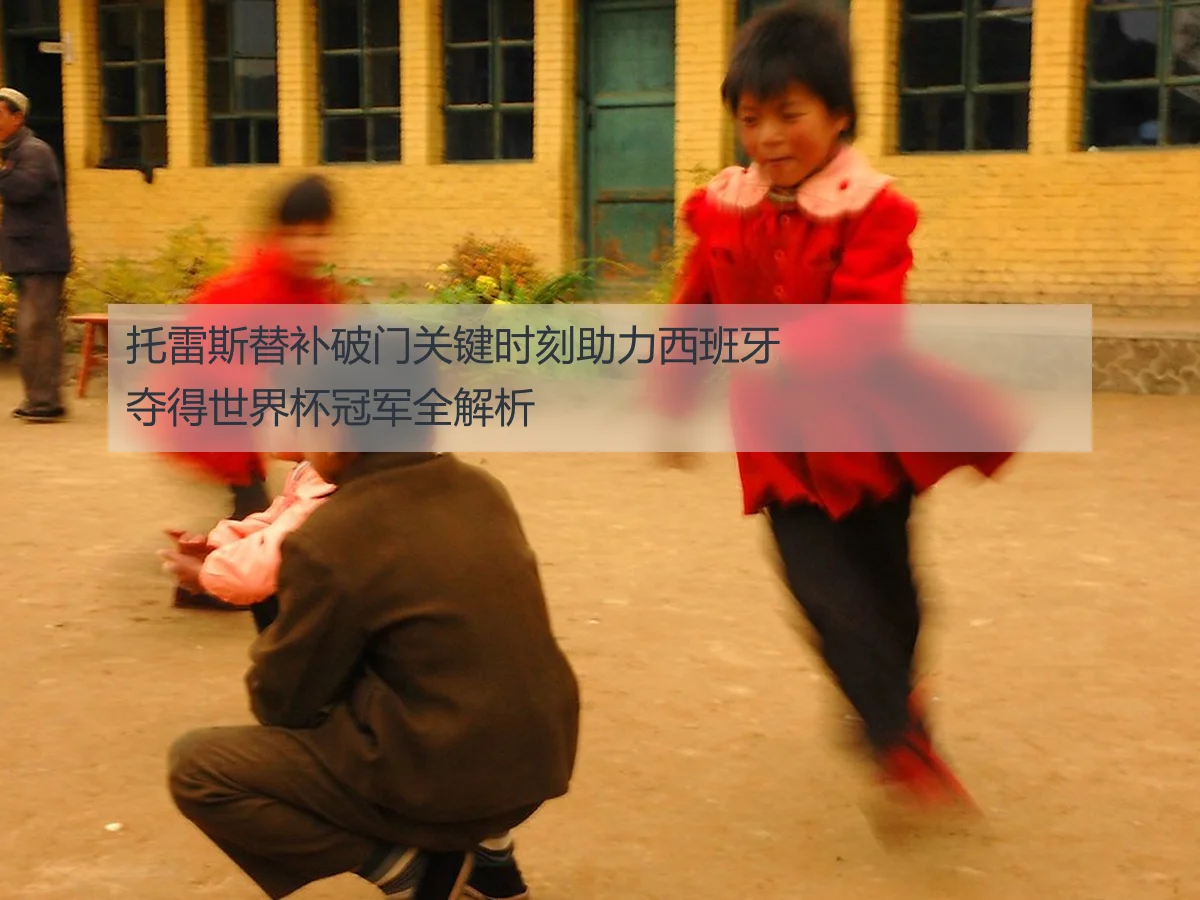 托雷斯替补破门关键时刻助力西班牙夺得世界杯冠军全解析